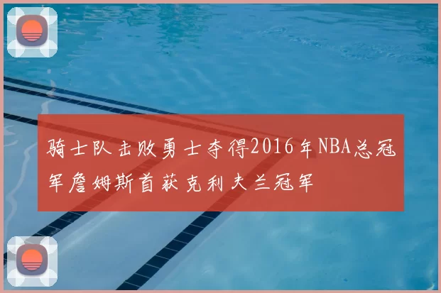 骑士队击败勇士夺得2016年NBA总冠军詹姆斯首获克利夫兰冠军