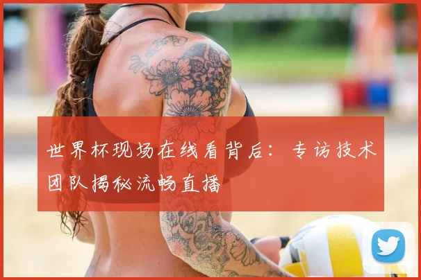 世界杯现场在线看背后:专访技术团队揭秘流畅直播