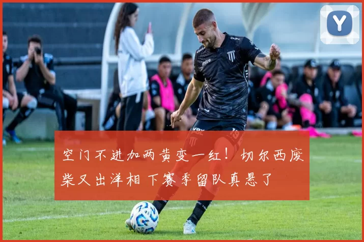 空门不进加两黄变一红！切尔西废柴又出洋相 下赛季留队真悬了