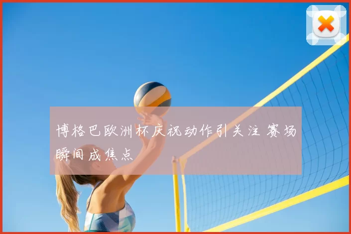 博格巴欧洲杯庆祝动作引关注 赛场瞬间成焦点