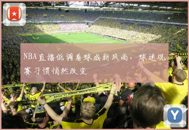 NBA直播低调看球成新风尚,球迷观赛习惯悄然改变