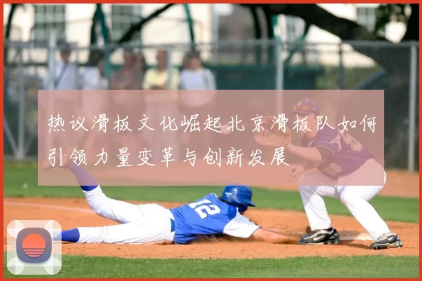 热议滑板文化崛起北京滑板队如何引领力量变革与创新发展