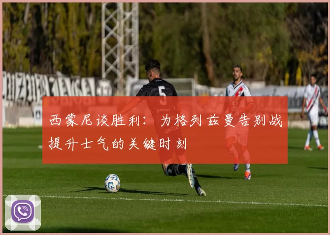 西蒙尼谈胜利:为格列兹曼告别战提升士气的关键时刻