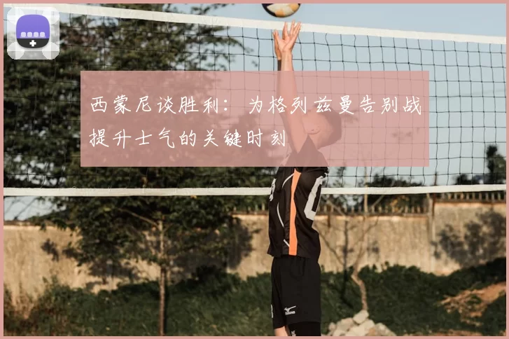 西蒙尼谈胜利:为格列兹曼告别战提升士气的关键时刻