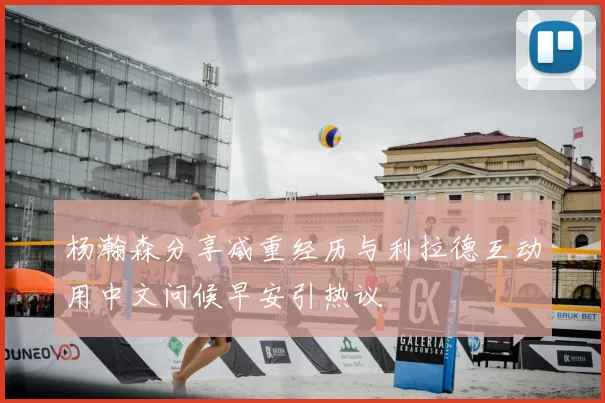 杨瀚森分享减重经历与利拉德互动用中文问候早安引热议