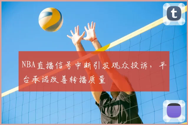 NBA直播信号中断引发观众投诉，平台承诺改善转播质量
