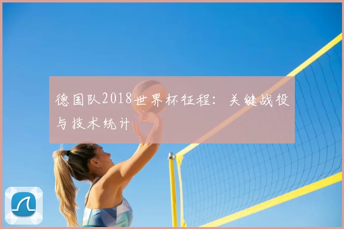 德国队2018世界杯征程:关键战役与技术统计