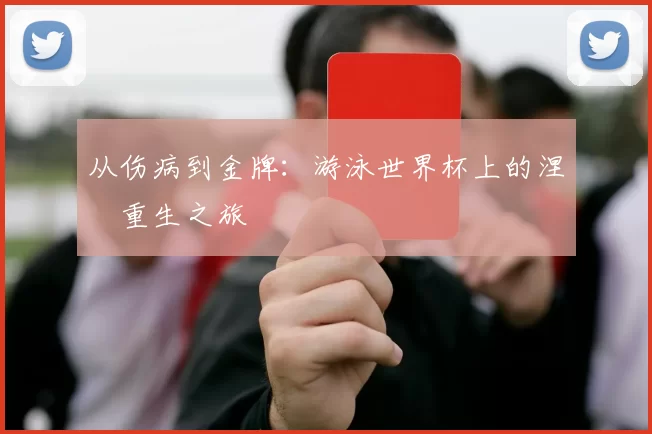 从伤病到金牌:游泳世界杯上的涅槃重生之旅