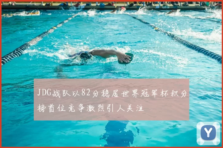 JDG战队以82分稳居世界冠军杯积分榜首位竞争激烈引人关注