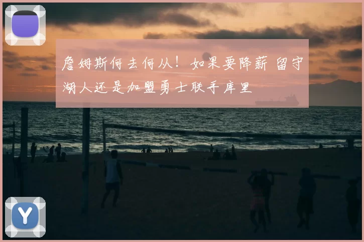 詹姆斯何去何从!如果要降薪 留守湖人还是加盟勇士联手库里