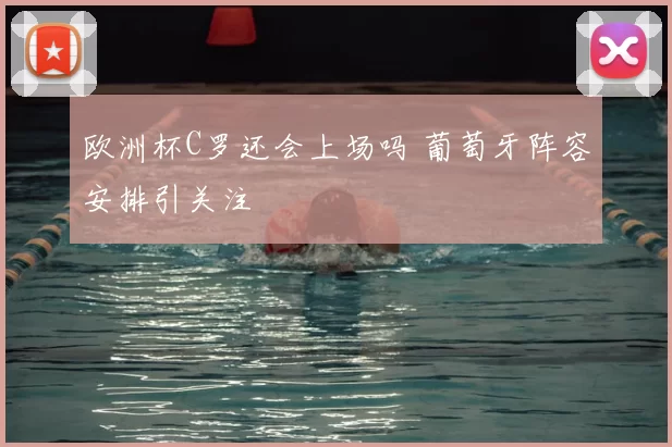 欧洲杯C罗还会上场吗 葡萄牙阵容安排引关注