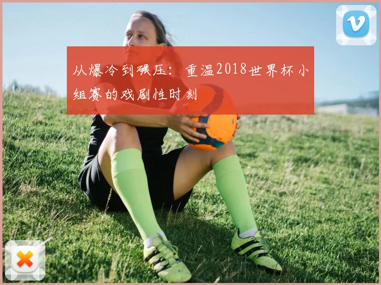 从爆冷到碾压：重温2018世界杯小组赛的戏剧性时刻