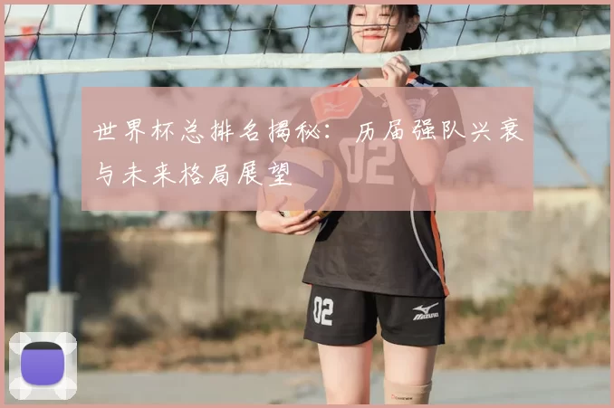 世界杯总排名揭秘:历届强队兴衰与未来格局展望