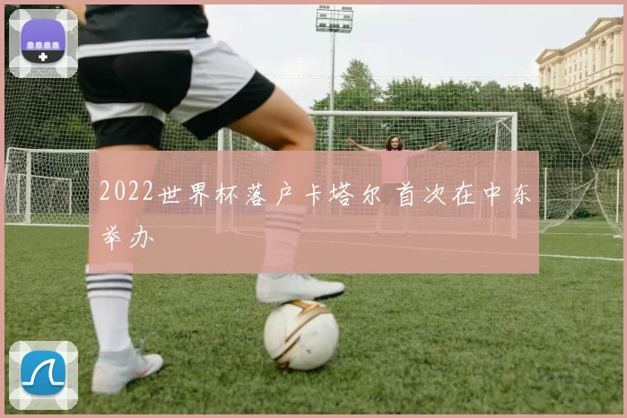 2022世界杯落户卡塔尔 首次在中东举办