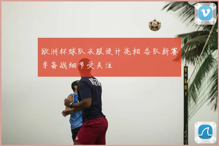 欧洲杯球队衣服设计亮相 各队新赛季备战细节受关注