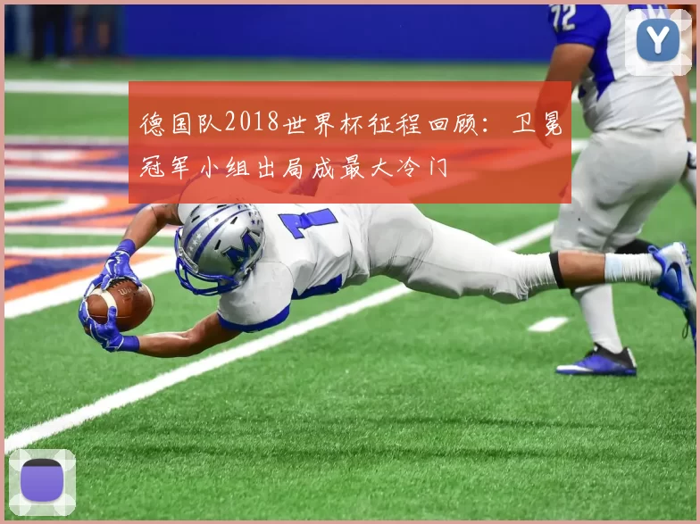 德国队2018世界杯征程回顾:卫冕冠军小组出局成最大冷门