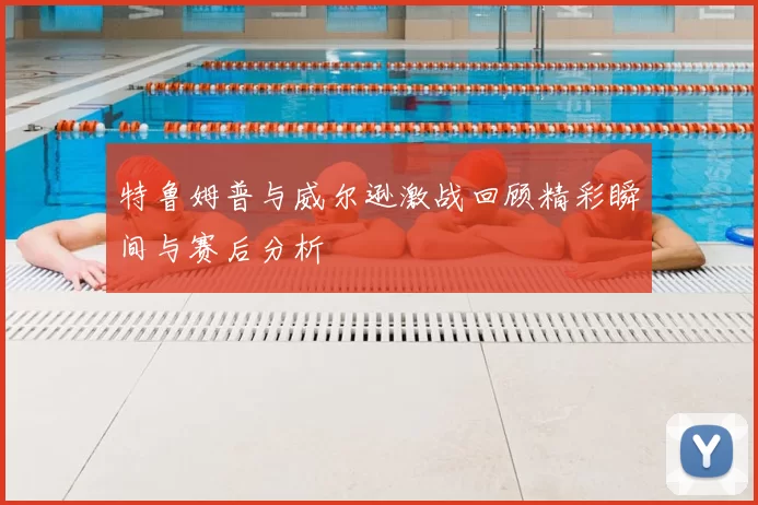 特鲁姆普与威尔逊激战回顾精彩瞬间与赛后分析