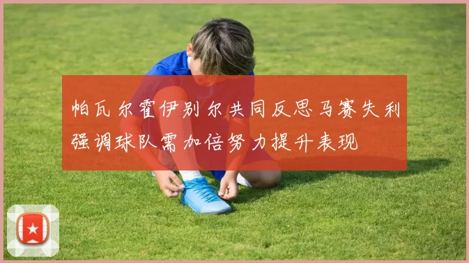 帕瓦尔霍伊别尔共同反思马赛失利强调球队需加倍努力提升表现