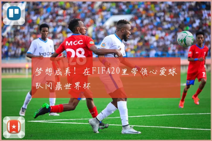 梦想成真!在FIFA20里带领心爱球队问鼎世界杯
