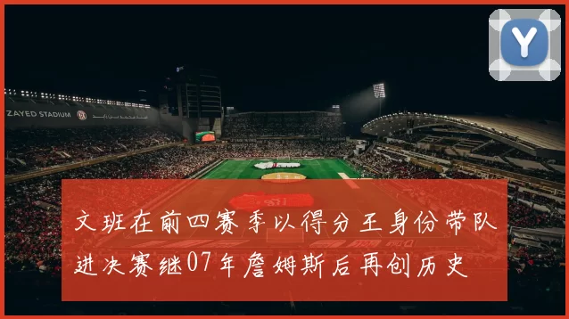 文班在前四赛季以得分王身份带队进决赛继07年詹姆斯后再创历史
