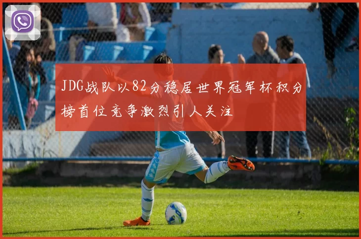 JDG战队以82分稳居世界冠军杯积分榜首位竞争激烈引人关注