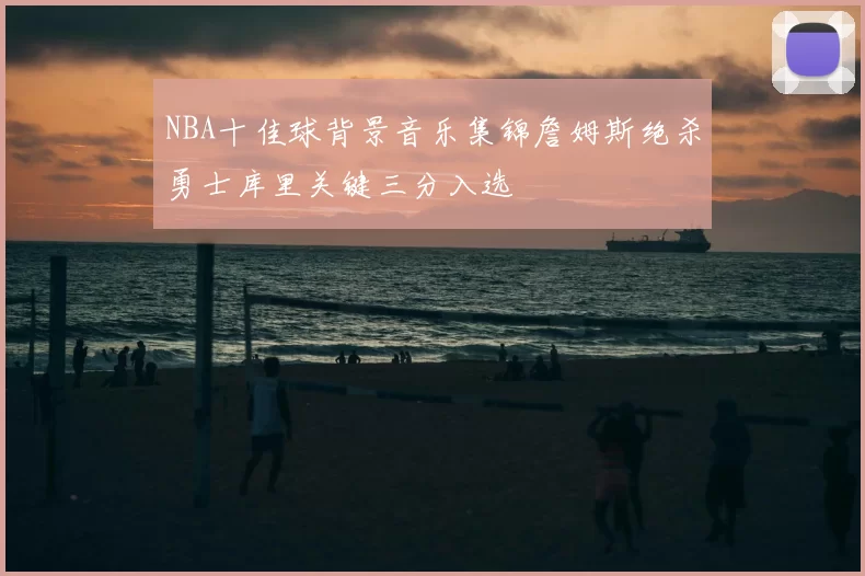 NBA十佳球背景音乐集锦詹姆斯绝杀勇士库里关键三分入选