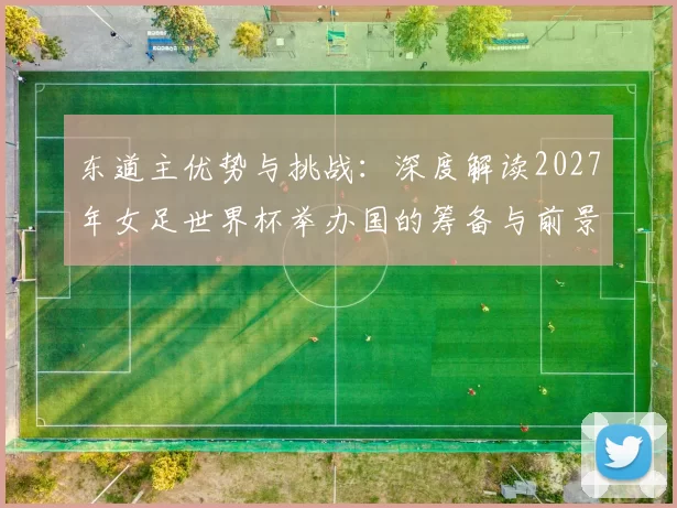 东道主优势与挑战:深度解读2027年女足世界杯举办国的筹备与前景