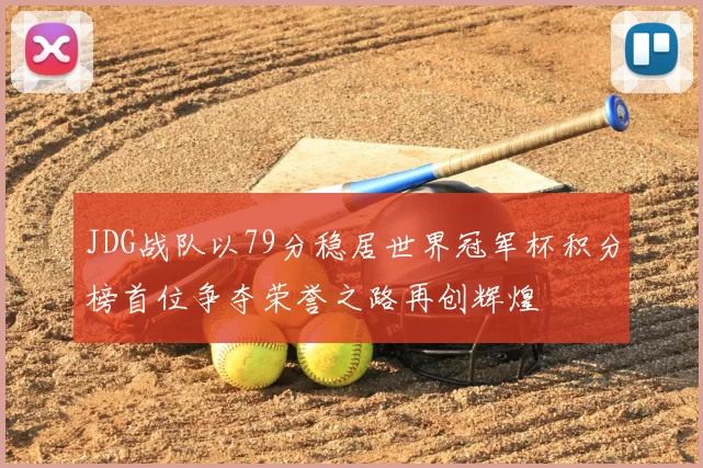 JDG战队以79分稳居世界冠军杯积分榜首位争夺荣誉之路再创辉煌