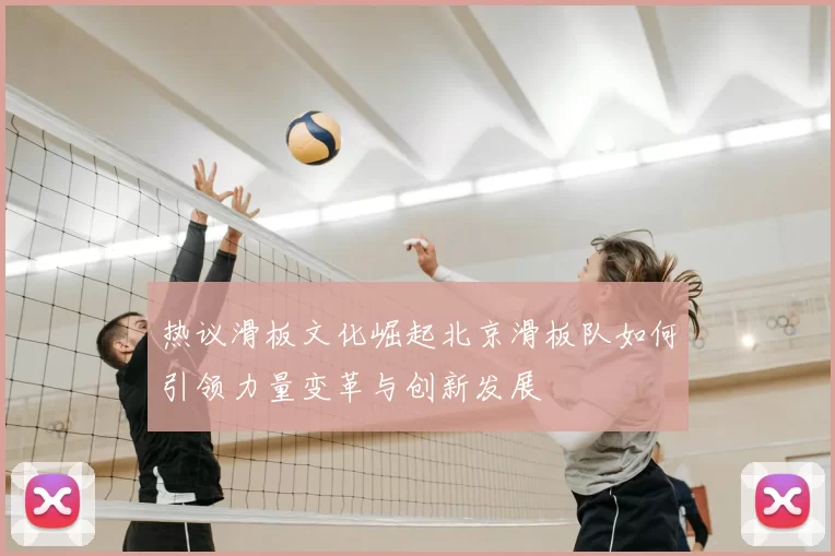 热议滑板文化崛起北京滑板队如何引领力量变革与创新发展