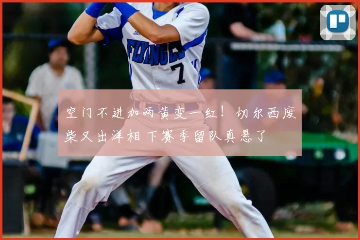 空门不进加两黄变一红！切尔西废柴又出洋相 下赛季留队真悬了
