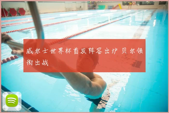 威尔士世界杯首发阵容出炉 贝尔领衔出战