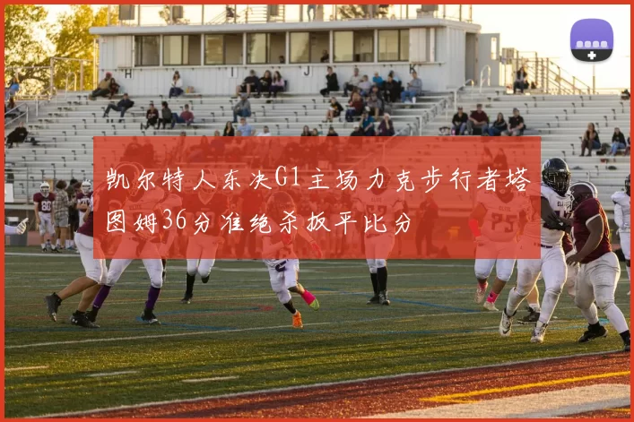 凯尔特人东决G1主场力克步行者塔图姆36分准绝杀扳平比分