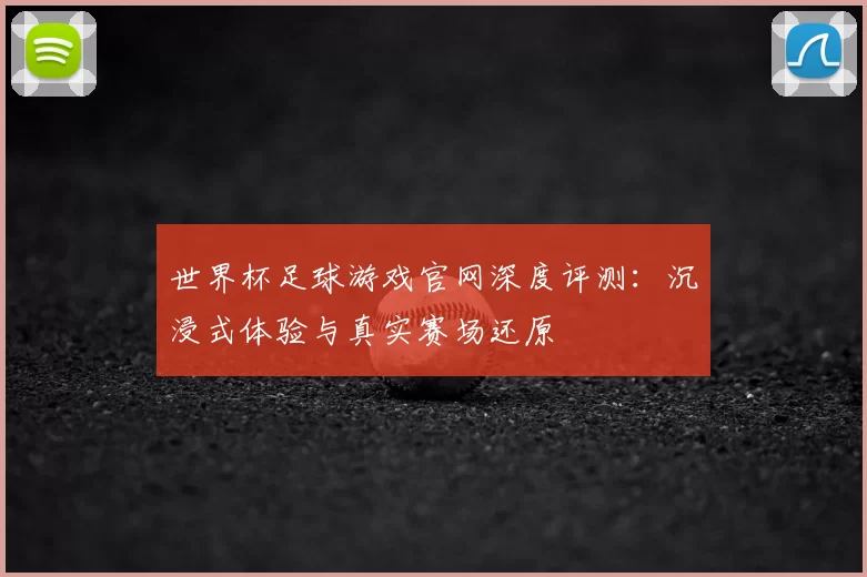 世界杯足球游戏官网深度评测:沉浸式体验与真实赛场还原