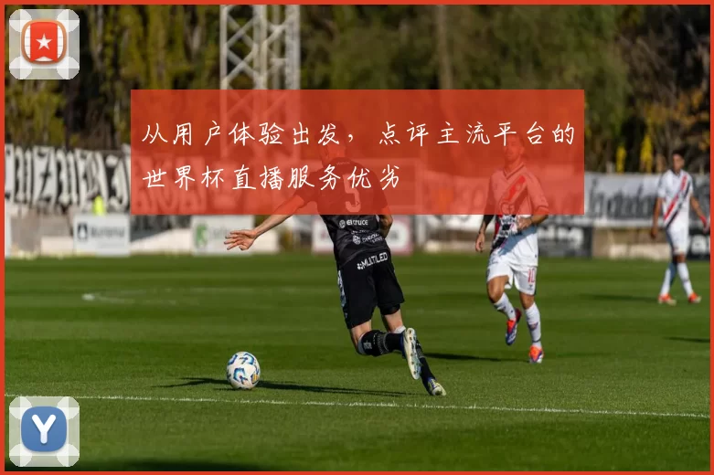 从用户体验出发，点评主流平台的世界杯直播服务优劣