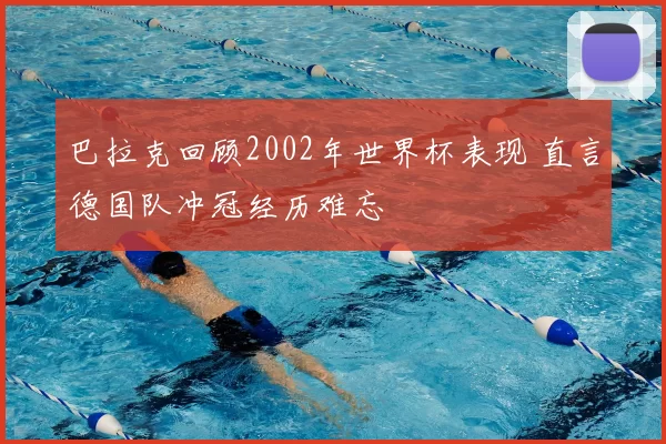 巴拉克回顾2002年世界杯表现 直言德国队冲冠经历难忘