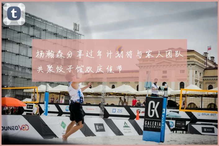 杨瀚森分享过年计划将与家人团队共聚饺子馆欢庆佳节