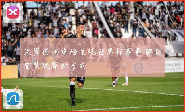 天翼视讯重磅呈现世界杯赛事 解锁智慧观赛新方式
