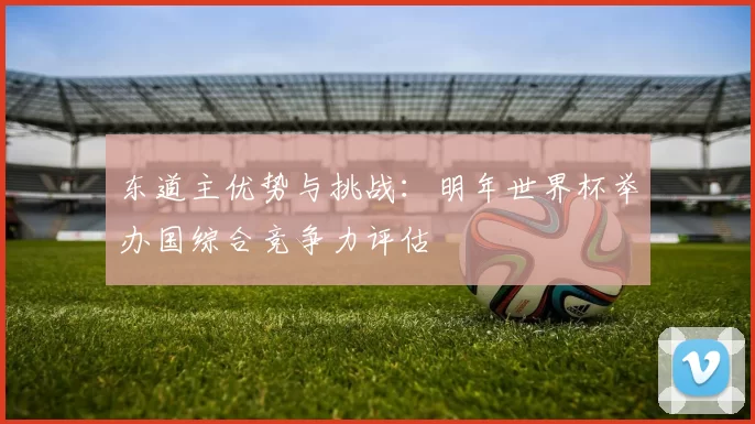 东道主优势与挑战:明年世界杯举办国综合竞争力评估