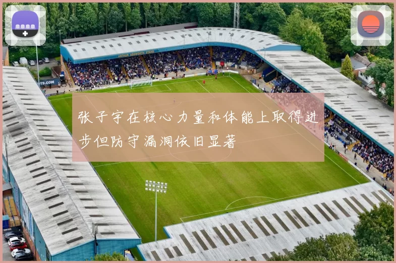 张子宇在核心力量和体能上取得进步但防守漏洞依旧显著