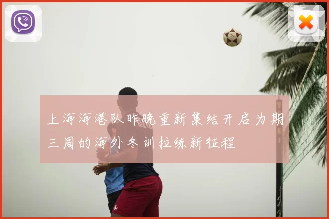 上海海港队昨晚重新集结开启为期三周的海外冬训拉练新征程