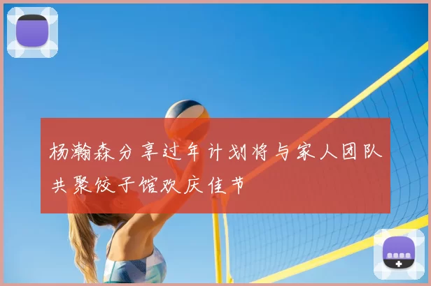 杨瀚森分享过年计划将与家人团队共聚饺子馆欢庆佳节