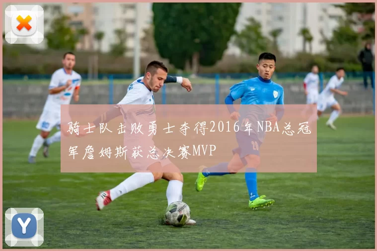 骑士队击败勇士夺得2016年NBA总冠军詹姆斯获总决赛MVP