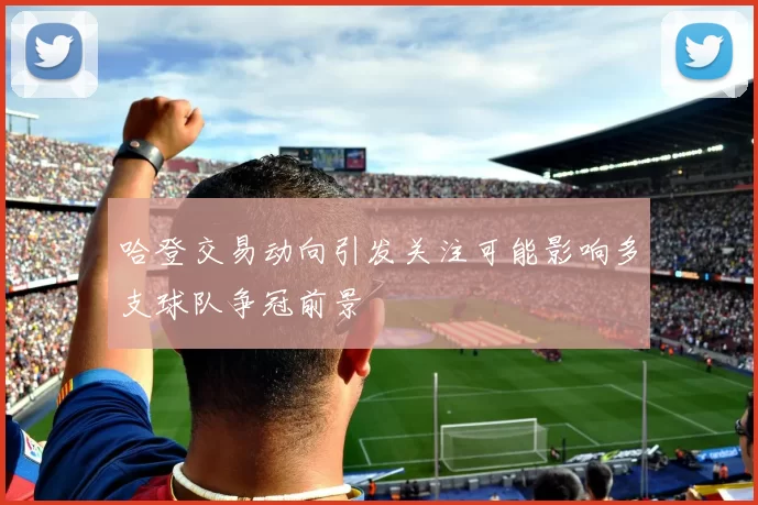 哈登交易动向引发关注可能影响多支球队争冠前景