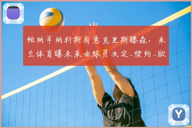 帕纳辛纳科斯有意克里斯滕森，米兰体育曝未来由球员决定_续约_欧冠_国米