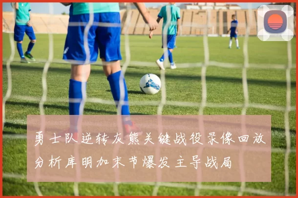 勇士队逆转灰熊关键战役录像回放分析库明加末节爆发主导战局