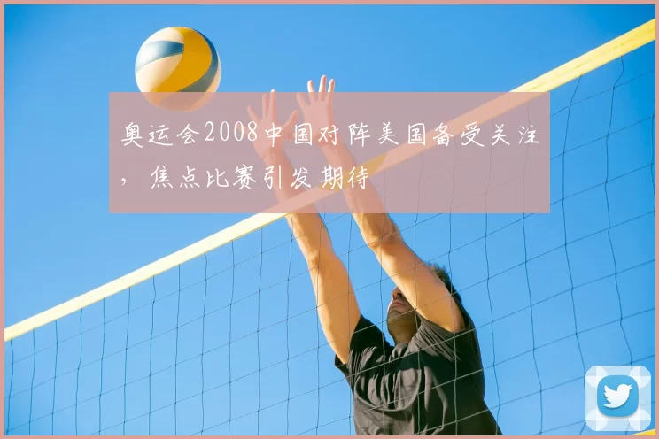 奥运会2008中国对阵美国备受关注,焦点比赛引发期待