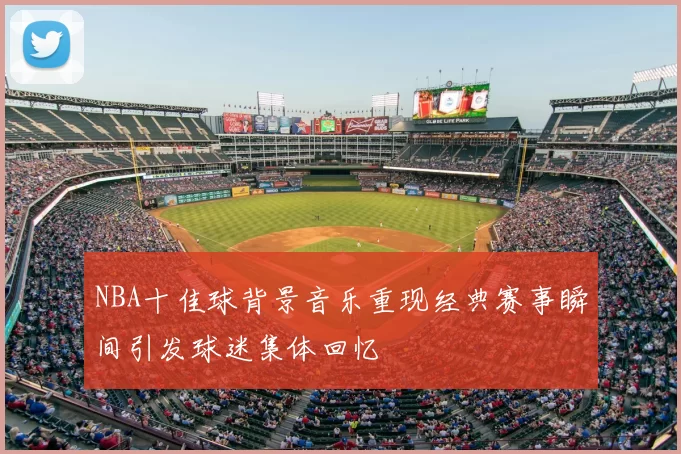 NBA十佳球背景音乐重现经典赛事瞬间引发球迷集体回忆