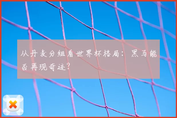 从丹麦分组看世界杯格局：黑马能否再现奇迹？