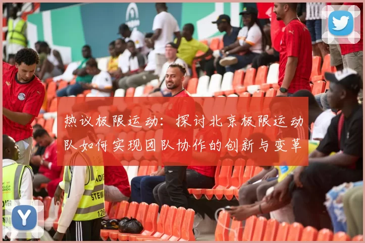 热议极限运动:探讨北京极限运动队如何实现团队协作的创新与变革