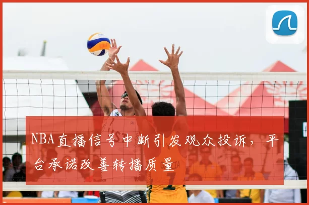 NBA直播信号中断引发观众投诉,平台承诺改善转播质量